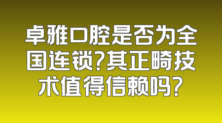 卓雅口腔是否为全国连锁？其正畸技术值得信赖吗？