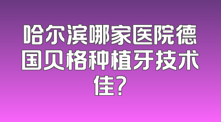 哈尔滨哪家医院德国贝格种植牙技术佳？