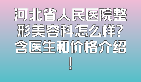 河北省人民医院整形美容科怎么样？含医生和价格介绍！