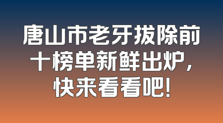 唐山市老牙拔除前十榜单新鲜出炉，快来看看吧！