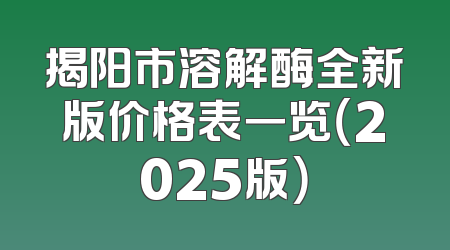 揭阳市溶解酶全新版价格表一览（2025版）