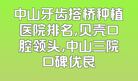 中山牙齿搭桥种植医院排名，贝壳口腔领头，中山三院口碑优良