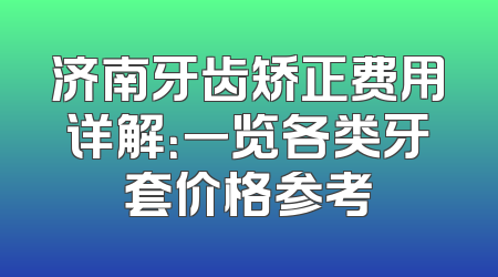 济南牙齿矫正费用详解：一览各类牙套价格参考