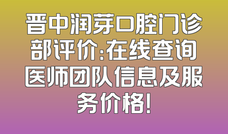 晋中润芽口腔门诊部评价：在线查询医师团队信息及服务价格！