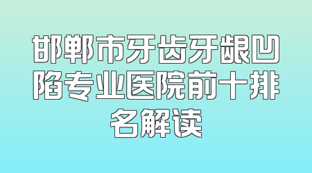 邯郸市牙齿牙龈凹陷专业医院前十排名解读