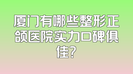 厦门有哪些整形正颌医院实力口碑俱佳？