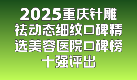 2025重庆针雕祛动态细纹口碑精选美容医院口碑榜十强评出