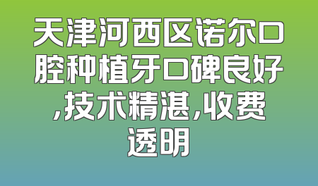 天津河西区诺尔口腔种植牙口碑良好，技术精湛，收费透明