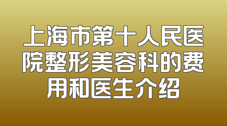 上海市第十人民医院整形美容科的费用和医生介绍
