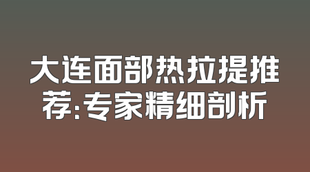 大连面部热拉提推荐：专家精细剖析