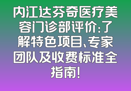 内江达芬奇医疗美容门诊部评价：了解特色项目、专家团队及收费标准全指南！