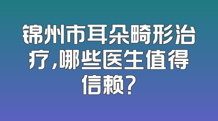 锦州市耳朵畸形治疗，哪些医生值得信赖？