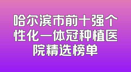 哈尔滨市前十强个性化一体冠种植医院精选榜单