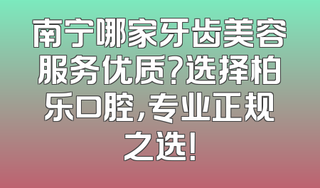 南宁哪家牙齿美容服务优质？选择柏乐口腔，专业正规之选！