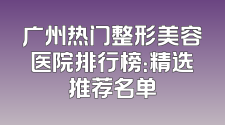 广州热门整形美容医院排行榜：精选推荐名单