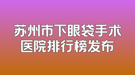 苏州市下眼袋手术医院排行榜发布