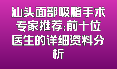 汕头面部吸脂手术专家推荐：前十位医生的详细资料分析