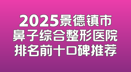 2025景德镇市鼻子综合整形医院排名前十口碑推荐