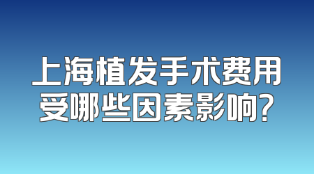 上海植发手术费用受哪些因素影响？