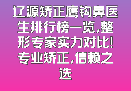辽源矫正鹰钩鼻医生排行榜一览，整形专家实力对比！专业矫正，信赖之选