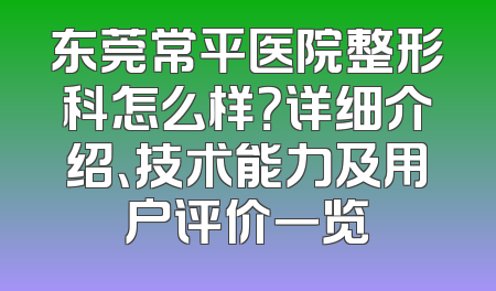 东莞常平医院整形科怎么样？详细介绍、技术能力及用户评价一览