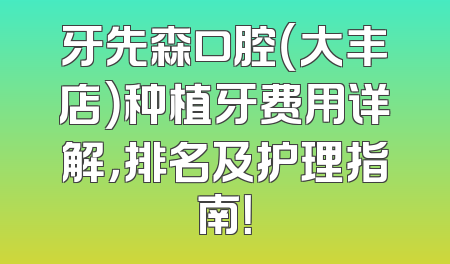 牙先森口腔（大丰店）种植牙费用详解，排名及护理指南！