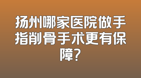 扬州哪家医院做手指削骨手术更有保障？