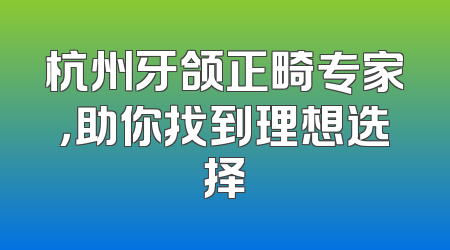 杭州牙颌正畸专家，助你找到理想选择