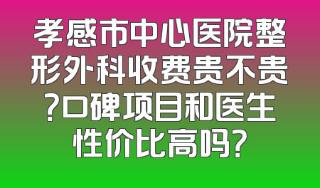 孝感市中心医院整形外科收费贵不贵？口碑项目和医生性价比高吗？