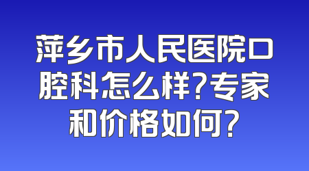 萍乡市人民医院口腔科怎么样？专家和价格如何？