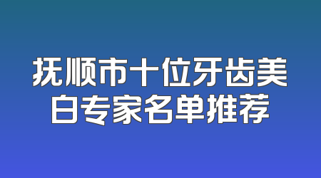 抚顺市十位牙齿美白专家名单推荐
