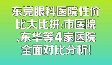 东莞眼科医院性价比大比拼：市医院、东华等4家医院全面对比分析！