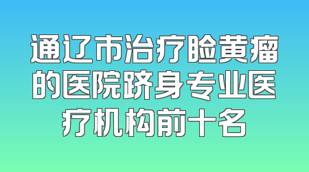 通辽市治疗睑黄瘤的医院跻身专业医疗机构前十名