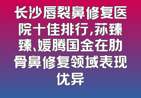 长沙唇裂鼻修复医院十佳排行，荪臻臻、媛腾国金在肋骨鼻修复领域表现优异