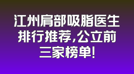 江州肩部吸脂医生排行推荐，公立前三家榜单！