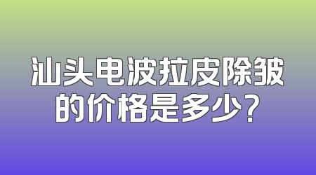 汕头电波拉皮除皱的价格是多少？