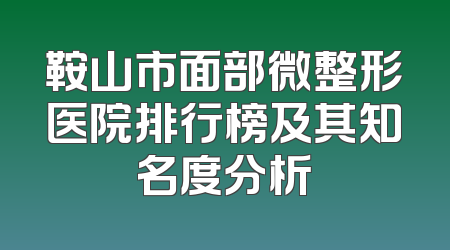 鞍山市面部微整形医院排行榜及其知名度分析