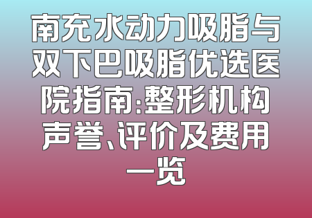 南充水动力吸脂与双下巴吸脂优选医院指南：整形机构声誉、评价及费用一览