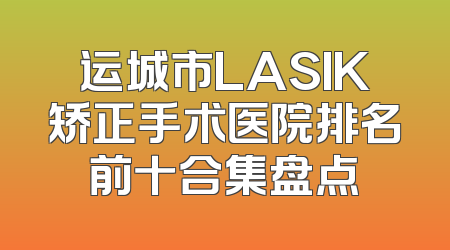 运城市LASIK矫正手术医院排名前十合集盘点