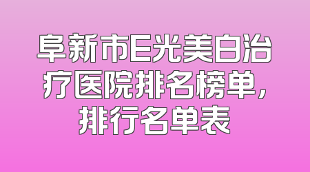 阜新市E光美白治疗医院排名榜单，排行名单表
