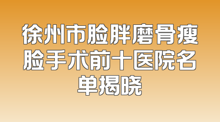 徐州市脸胖磨骨瘦脸手术前十医院名单揭晓