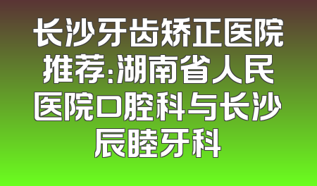 长沙牙齿矫正医院推荐：湖南省人民医院口腔科与长沙辰睦牙科