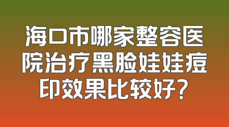海口市哪家整容医院治疗黑脸娃娃痘印效果比较好？