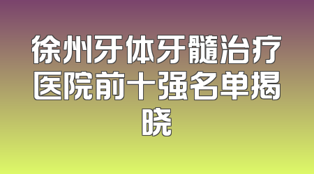 徐州牙体牙髓治疗医院前十强名单揭晓