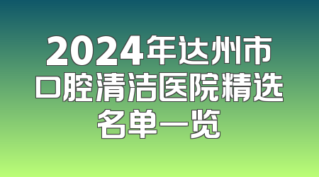 2024年达州市口腔清洁医院精选名单一览