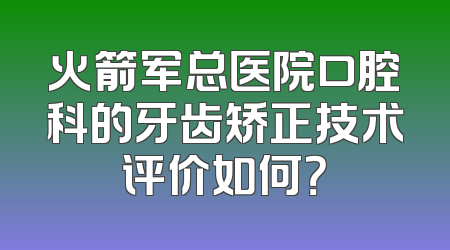 火箭军总医院口腔科的牙齿矫正技术评价如何？
