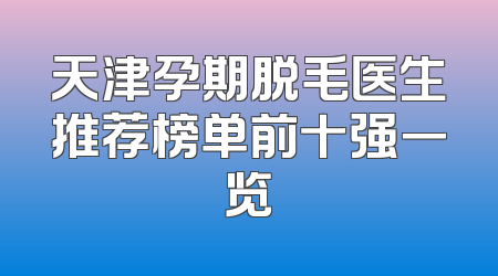 天津孕期脱毛医生推荐榜单前十强一览