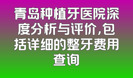 青岛种植牙医院深度分析与评价，包括详细的整牙费用查询