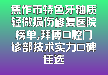 焦作市特色牙釉质轻微损伤修复医院榜单，拜博口腔门诊部技术实力口碑佳选