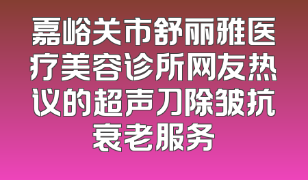 嘉峪关市舒丽雅医疗美容诊所网友热议的超声刀除皱抗衰老服务